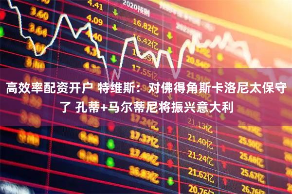 高效率配资开户 特维斯:对佛得角斯卡洛尼太保守了 孔蒂+马尔蒂尼将振兴意大利