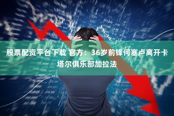 股票配资平台下载 官方：36岁前锋何塞卢离开卡塔尔俱乐部加拉法
