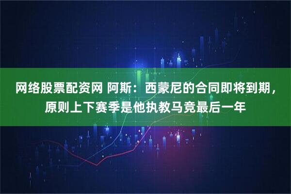 网络股票配资网 阿斯：西蒙尼的合同即将到期，原则上下赛季是他执教马竞最后一年