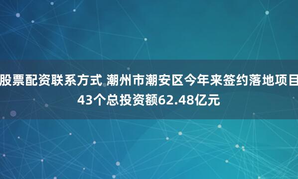 股票配资联系方式 潮州市潮安区今年来签约落地项目43个总投资额62.48亿元