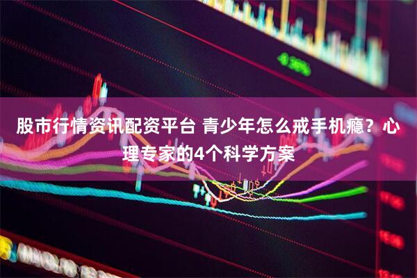 股市行情资讯配资平台 青少年怎么戒手机瘾？心理专家的4个科学方案