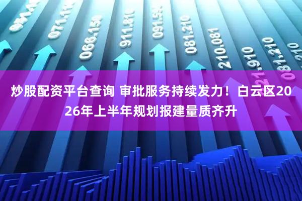 炒股配资平台查询 审批服务持续发力！白云区2026年上半年规划报建量质齐升