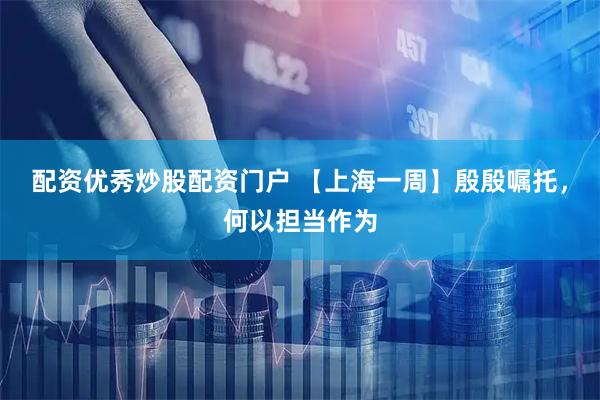 配资优秀炒股配资门户 【上海一周】殷殷嘱托，何以担当作为