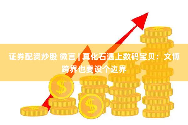 证券配资炒股 微言 | 真化石遇上数码宝贝：文博跨界也要设个边界