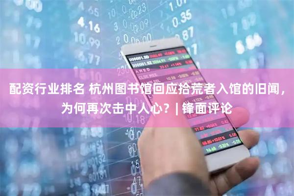 配资行业排名 杭州图书馆回应拾荒者入馆的旧闻，为何再次击中人心？| 锋面评论