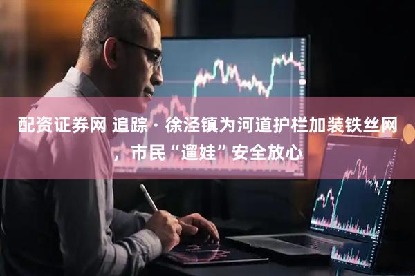 配资证券网 追踪 · 徐泾镇为河道护栏加装铁丝网，市民“遛娃”安全放心
