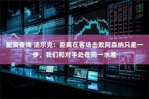 配资查询 法尔克:距离在客场击败阿森纳只差一步,我们和对手处在同一水准