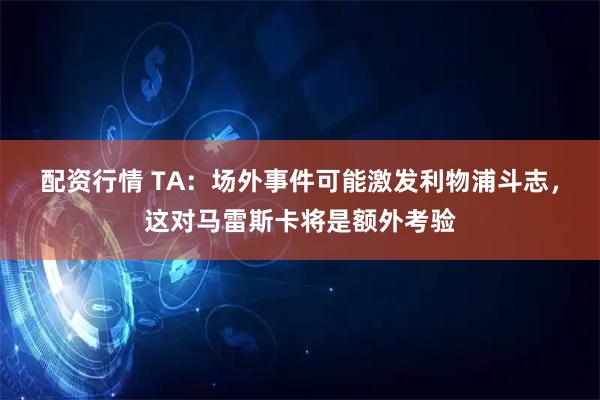 配资行情 TA：场外事件可能激发利物浦斗志，这对马雷斯卡将是额外考验
