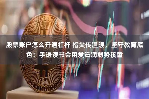 股票账户怎么开通杠杆 指尖传温暖，坚守教育底色：手语读书会用爱滋润弱势孩童